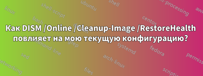 Как DISM /Online /Cleanup-Image /RestoreHealth повлияет на мою текущую конфигурацию?