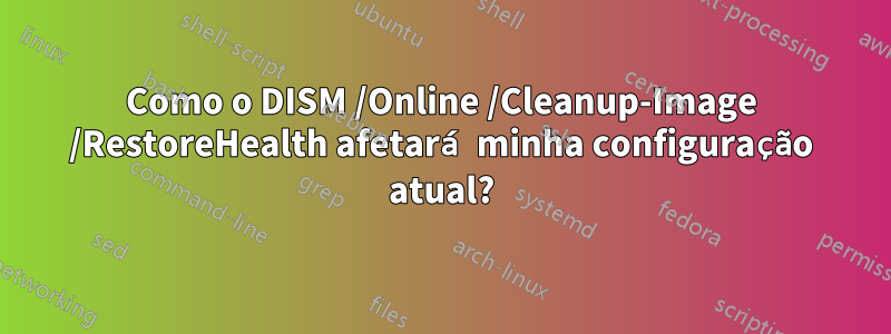 Como o DISM /Online /Cleanup-Image /RestoreHealth afetará minha configuração atual?