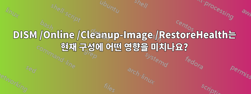 DISM /Online /Cleanup-Image /RestoreHealth는 현재 구성에 어떤 영향을 미치나요?