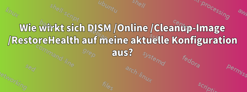 Wie wirkt sich DISM /Online /Cleanup-Image /RestoreHealth auf meine aktuelle Konfiguration aus?