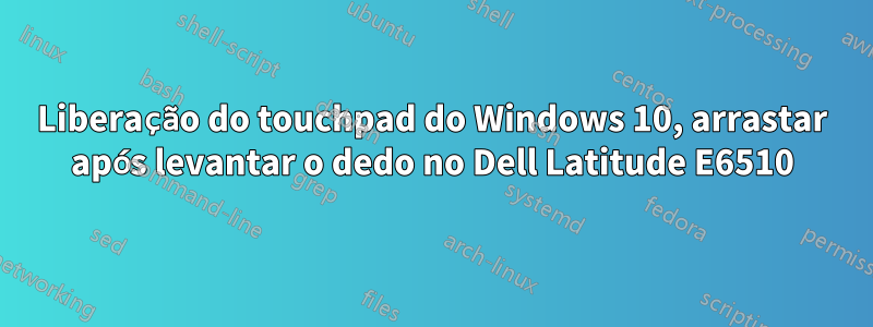 Liberação do touchpad do Windows 10, arrastar após levantar o dedo no Dell Latitude E6510