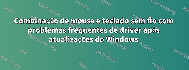 Combinação de mouse e teclado sem fio com problemas frequentes de driver após atualizações do Windows