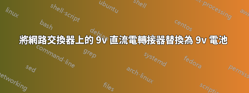 將網路交換器上的 9v 直流電轉接器替換為 9v 電池