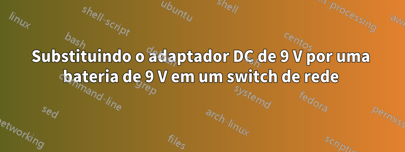 Substituindo o adaptador DC de 9 V por uma bateria de 9 V em um switch de rede