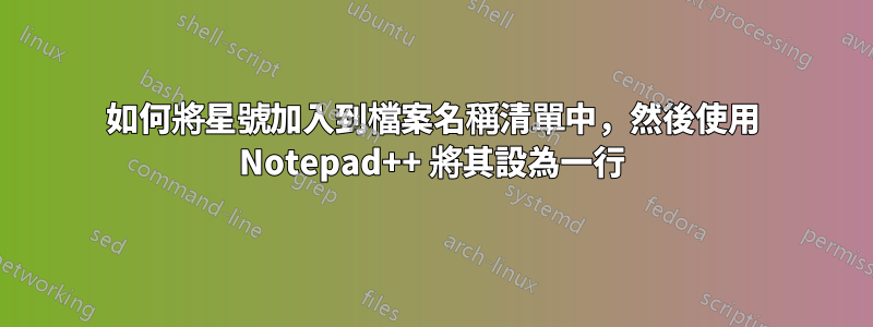 如何將星號加入到檔案名稱清單中，然後使用 Notepad++ 將其設為一行