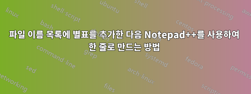 파일 이름 목록에 별표를 추가한 다음 Notepad++를 사용하여 한 줄로 만드는 방법