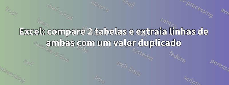 Excel: compare 2 tabelas e extraia linhas de ambas com um valor duplicado
