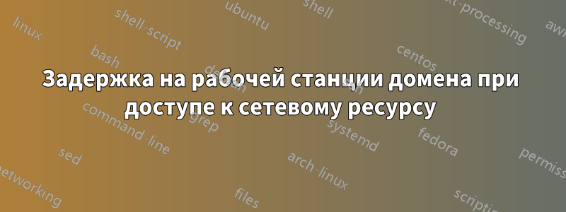Задержка на рабочей станции домена при доступе к сетевому ресурсу