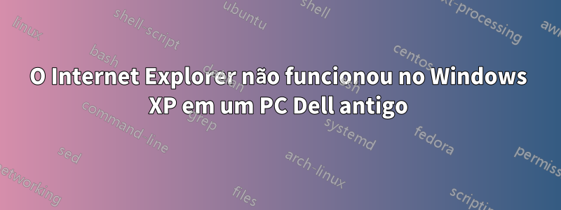 O Internet Explorer não funcionou no Windows XP em um PC Dell antigo