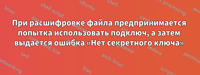 При расшифровке файла предпринимается попытка использовать подключ, а затем выдается ошибка «Нет секретного ключа»