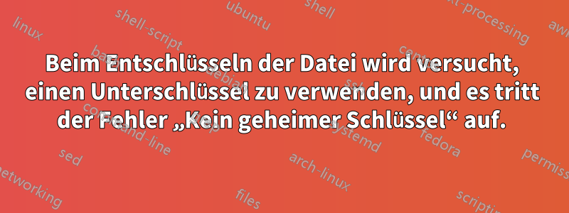 Beim Entschlüsseln der Datei wird versucht, einen Unterschlüssel zu verwenden, und es tritt der Fehler „Kein geheimer Schlüssel“ auf.