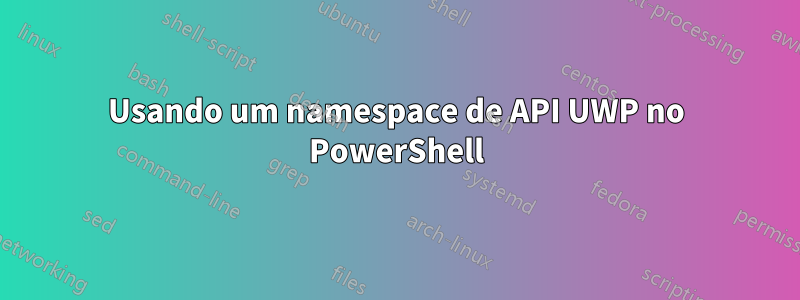 Usando um namespace de API UWP no PowerShell