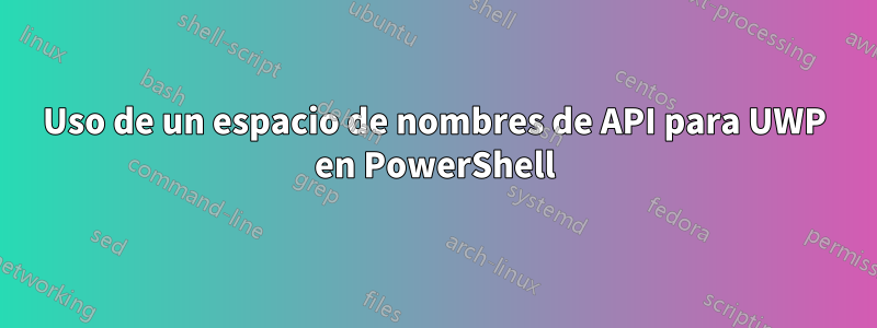 Uso de un espacio de nombres de API para UWP en PowerShell