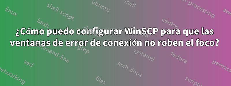 ¿Cómo puedo configurar WinSCP para que las ventanas de error de conexión no roben el foco?