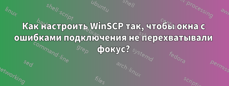Как настроить WinSCP так, чтобы окна с ошибками подключения не перехватывали фокус?