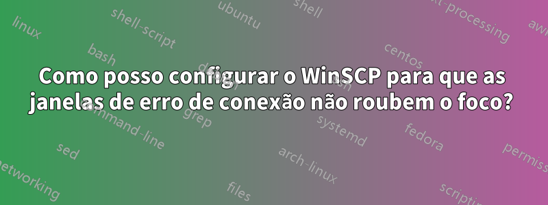 Como posso configurar o WinSCP para que as janelas de erro de conexão não roubem o foco?