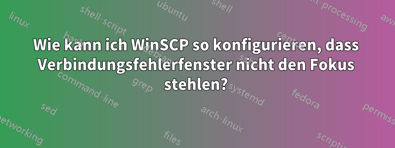 Wie kann ich WinSCP so konfigurieren, dass Verbindungsfehlerfenster nicht den Fokus stehlen?