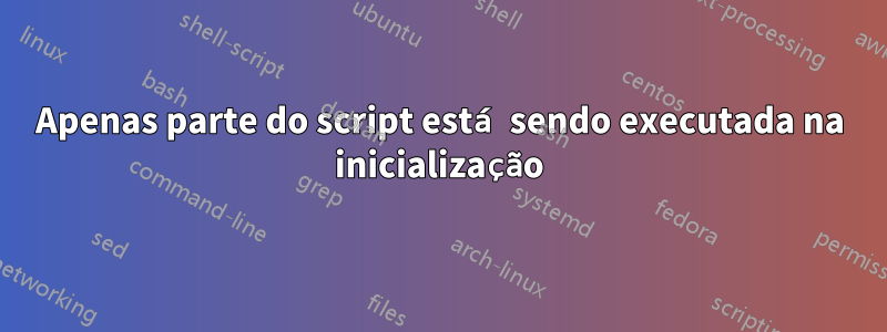 Apenas parte do script está sendo executada na inicialização