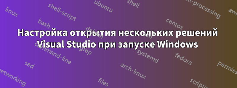 Настройка открытия нескольких решений Visual Studio при запуске Windows