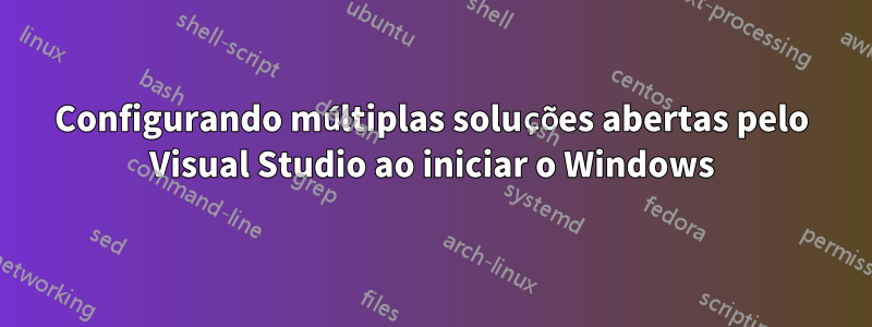 Configurando múltiplas soluções abertas pelo Visual Studio ao iniciar o Windows
