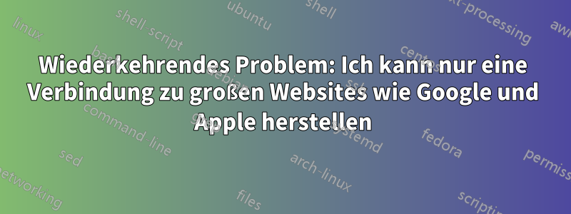 Wiederkehrendes Problem: Ich kann nur eine Verbindung zu großen Websites wie Google und Apple herstellen