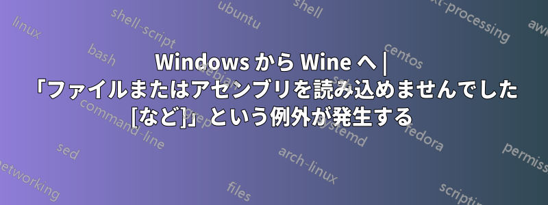 Windows から Wine へ | 「ファイルまたはアセンブリを読み込めませんでした [など]」という例外が発生する