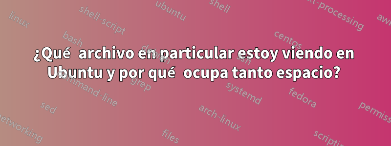 ¿Qué archivo en particular estoy viendo en Ubuntu y por qué ocupa tanto espacio?