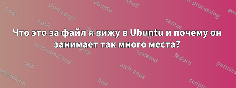 Что это за файл я вижу в Ubuntu и почему он занимает так много места?