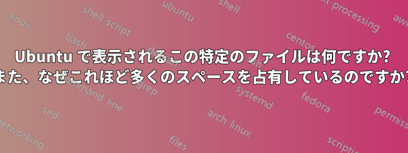 Ubuntu で表示されるこの特定のファイルは何ですか? また、なぜこれほど多くのスペースを占有しているのですか?