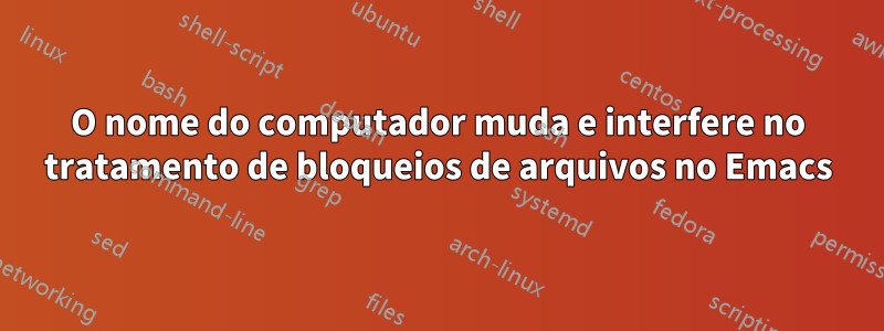 O nome do computador muda e interfere no tratamento de bloqueios de arquivos no Emacs