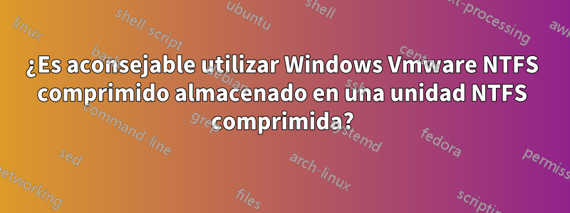 ¿Es aconsejable utilizar Windows Vmware NTFS comprimido almacenado en una unidad NTFS comprimida?