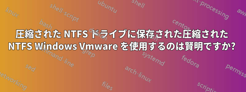 圧縮された NTFS ドライブに保存された圧縮された NTFS Windows Vmware を使用するのは賢明ですか?