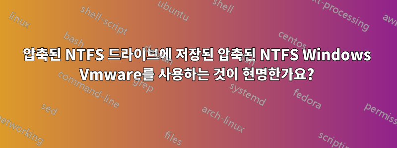 압축된 NTFS 드라이브에 저장된 압축된 NTFS Windows Vmware를 사용하는 것이 현명한가요?