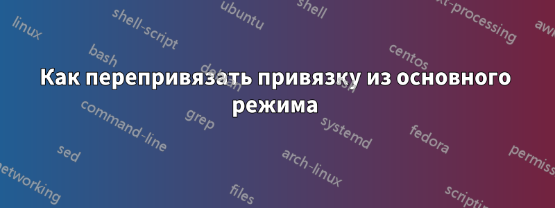 Как перепривязать привязку из основного режима