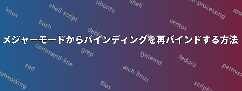 メジャーモードからバインディングを再バインドする方法
