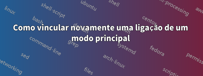 Como vincular novamente uma ligação de um modo principal