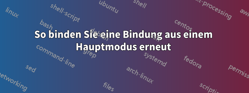 So binden Sie eine Bindung aus einem Hauptmodus erneut