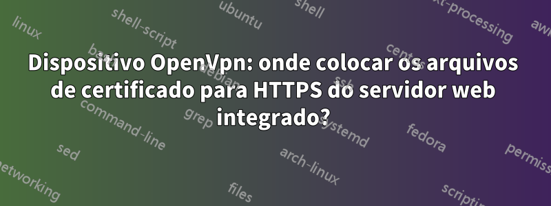 Dispositivo OpenVpn: onde colocar os arquivos de certificado para HTTPS do servidor web integrado?