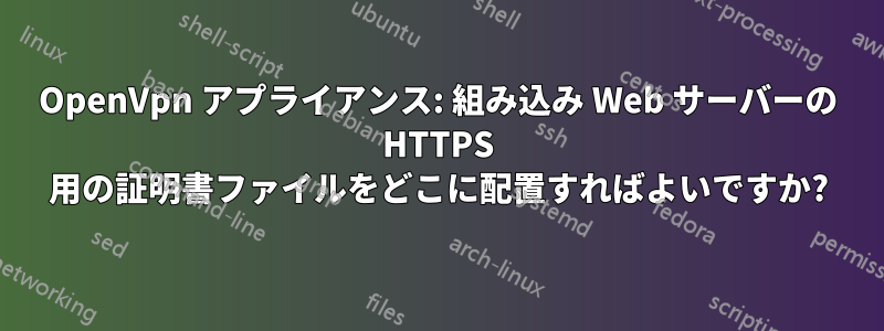 OpenVpn アプライアンス: 組み込み Web サーバーの HTTPS 用の証明書ファイルをどこに配置すればよいですか?