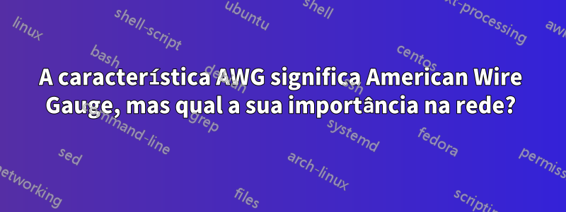 A característica AWG significa American Wire Gauge, mas qual a sua importância na rede?