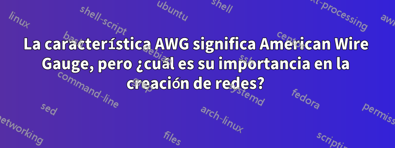La característica AWG significa American Wire Gauge, pero ¿cuál es su importancia en la creación de redes?