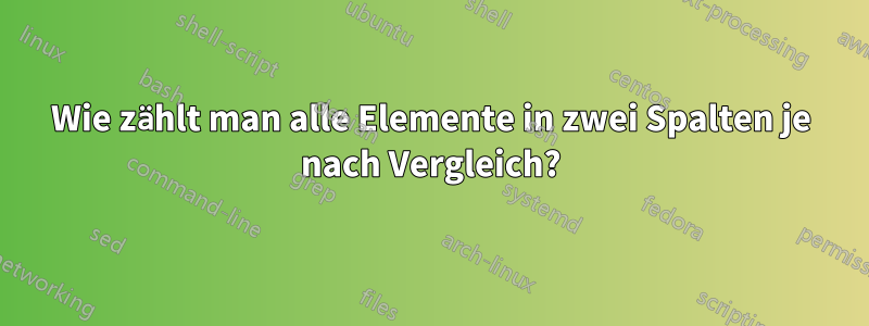 Wie zählt man alle Elemente in zwei Spalten je nach Vergleich?