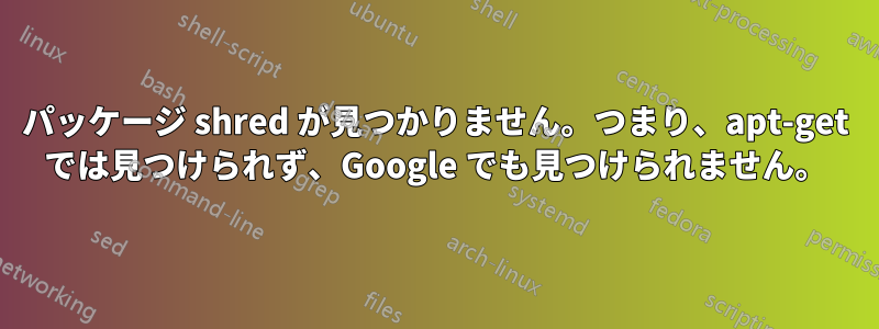 パッケージ shred が見つかりません。つまり、apt-get では見つけられず、Google でも見つけられません。