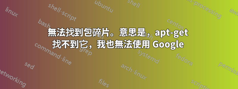 無法找到包碎片。意思是，apt-get 找不到它，我也無法使用 Google