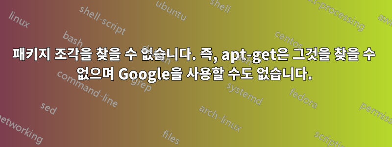 패키지 조각을 찾을 수 없습니다. 즉, apt-get은 그것을 찾을 수 없으며 Google을 사용할 수도 없습니다.