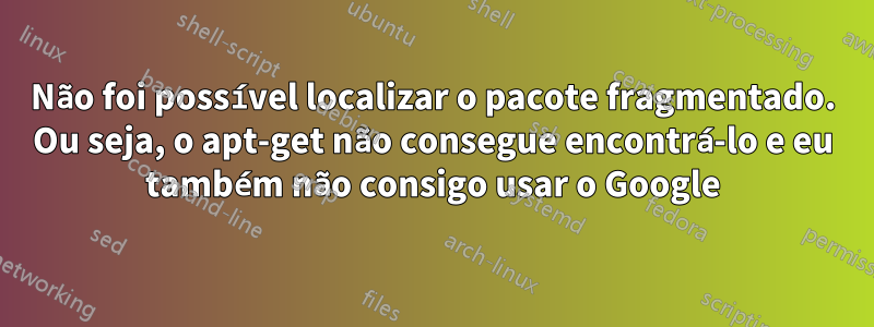 Não foi possível localizar o pacote fragmentado. Ou seja, o apt-get não consegue encontrá-lo e eu também não consigo usar o Google