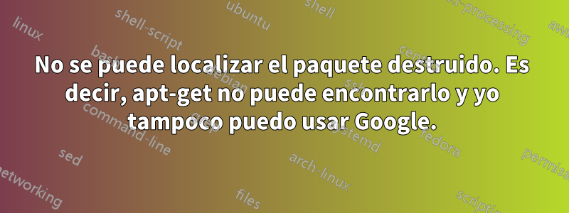 No se puede localizar el paquete destruido. Es decir, apt-get no puede encontrarlo y yo tampoco puedo usar Google.