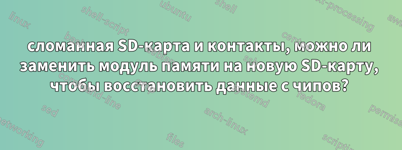 сломанная SD-карта и контакты, можно ли заменить модуль памяти на новую SD-карту, чтобы восстановить данные с чипов?