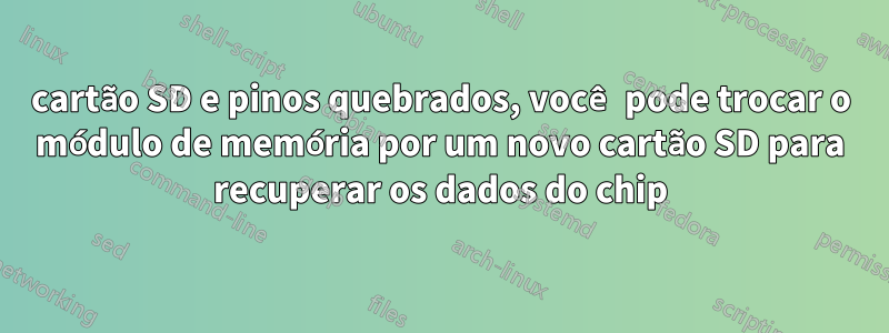 cartão SD e pinos quebrados, você pode trocar o módulo de memória por um novo cartão SD para recuperar os dados do chip