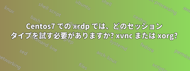 Centos7 での xrdp では、どのセッション タイプを試す必要がありますか? xvnc または xorg?